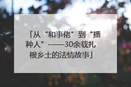 从“和事佬”到“播种人”——30余载扎根乡土的法情故事