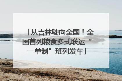从吉林驶向全国！全国首列粮食多式联运“一单制”班列发车
