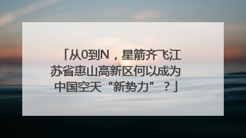 从0到N，星箭齐飞江苏省惠山高新区何以成为中国空天“新势力”？