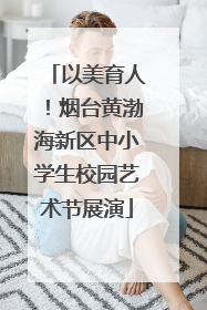 以美育人！烟台黄渤海新区中小学生校园艺术节展演