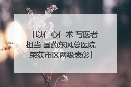 以仁心仁术 写医者担当 国药东风总医院荣获市区两级表彰