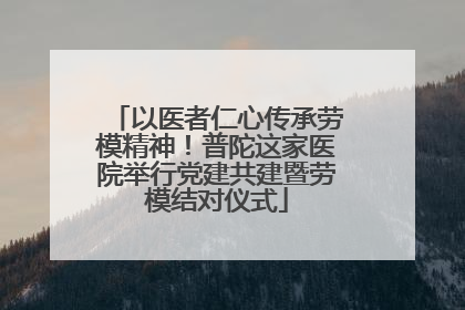 以医者仁心传承劳模精神！普陀这家医院举行党建共建暨劳模结对仪式