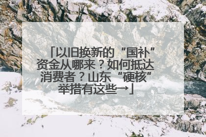 以旧换新的“国补”资金从哪来？如何抵达消费者？山东“硬核”举措有这些→