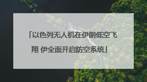以色列无人机在伊朗低空飞翔 伊全面开启防空系统
