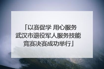以赛促学 用心服务 武汉市退役军人服务技能竞赛决赛成功举行