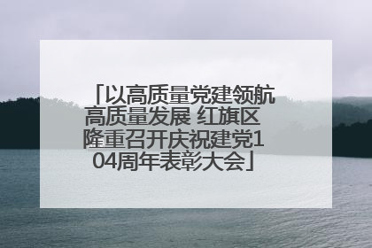 以高质量党建领航高质量发展 红旗区隆重召开庆祝建党104周年表彰大会