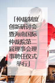 仲裁制度创新研讨会暨海南国际仲裁院第二届理事会理事聘任仪式举行