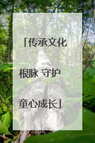 传承文化根脉 守护童心成长