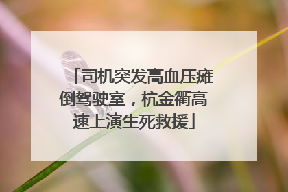 司机突发高血压瘫倒驾驶室，杭金衢高速上演生死救援