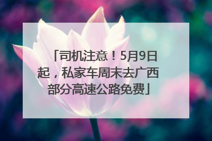 司机注意！5月9日起，私家车周末去广西部分高速公路免费