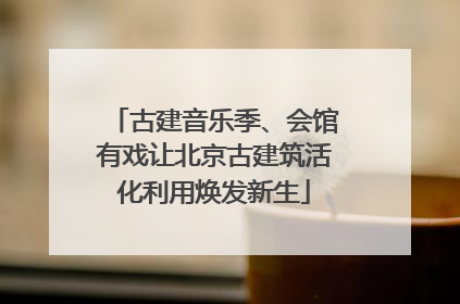 古建音乐季、会馆有戏让北京古建筑活化利用焕发新生
