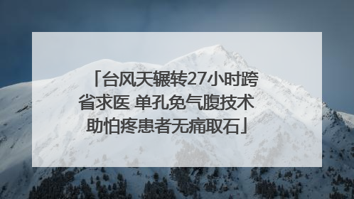 台风天辗转27小时跨省求医 单孔免气腹技术助怕疼患者无痛取石
