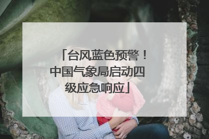 台风蓝色预警！中国气象局启动四级应急响应