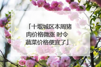 十堰城区本周猪肉价格微涨 时令蔬菜价格便宜了