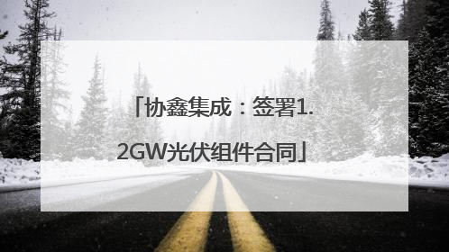 协鑫集成：签署1.2GW光伏组件合同