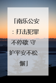 南乐公安：打击犯罪不停歇 守护平安不松懈