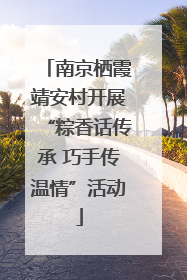 南京栖霞靖安村开展“粽香话传承 巧手传温情”活动