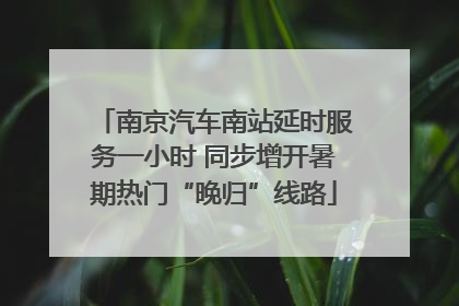 南京汽车南站延时服务一小时 同步增开暑期热门“晚归”线路