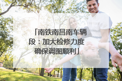 南铁南昌南车辆段：加大检修力度确保调图顺利