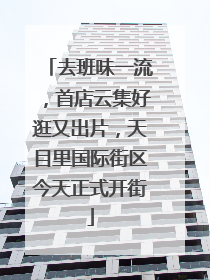去班味一流，首店云集好逛又出片，天目里国际街区今天正式开街