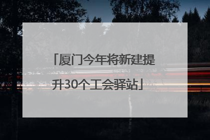 厦门今年将新建提升30个工会驿站