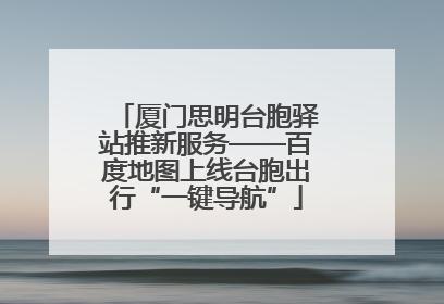 厦门思明台胞驿站推新服务——百度地图上线台胞出行“一键导航”