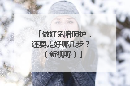 做好免陪照护，还要走好哪几步？（新视野）