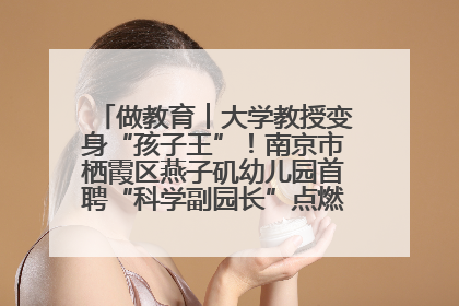 做教育︱大学教授变身“孩子王”！南京市栖霞区燕子矶幼儿园首聘“科学副园长”点燃萌娃科学梦