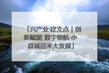 兴产业·建支点｜创新赋能 数字领航 小县城迎来大发展