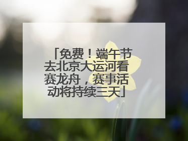 免费！端午节去北京大运河看赛龙舟，赛事活动将持续三天