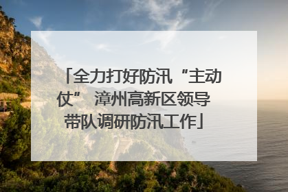 全力打好防汛“主动仗” 漳州高新区领导带队调研防汛工作