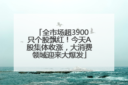 全市场超3900只个股飘红！今天A股集体收涨，大消费领域迎来大爆发