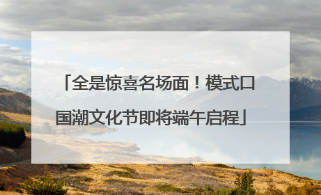 全是惊喜名场面！模式口国潮文化节即将端午启程