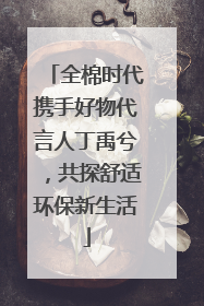 全棉时代携手好物代言人丁禹兮，共探舒适环保新生活
