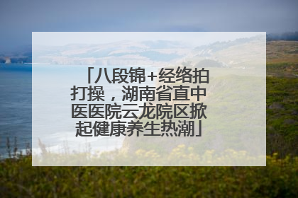 八段锦+经络拍打操，湖南省直中医医院云龙院区掀起健康养生热潮