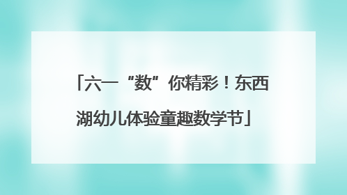 六一“数”你精彩！东西湖幼儿体验童趣数学节