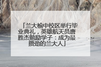 兰大榆中校区举行毕业典礼，英雄航天员唐胜杰勉励学子：成为最攒劲的兰大人