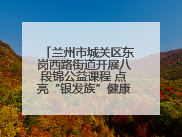 兰州市城关区东岗西路街道开展八段锦公益课程 点亮“银发族”健康活力生活