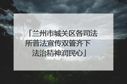 兰州市城关区各司法所普法宣传双管齐下 法治精神润民心