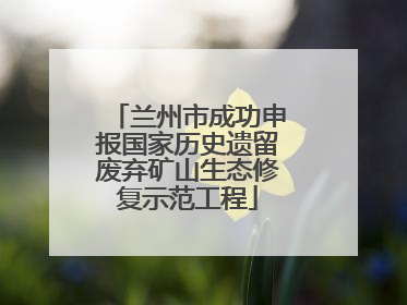 兰州市成功申报国家历史遗留废弃矿山生态修复示范工程