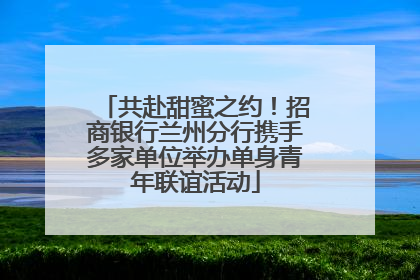 共赴甜蜜之约！招商银行兰州分行携手多家单位举办单身青年联谊活动