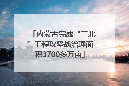 内蒙古完成“三北”工程攻坚战治理面积3700多万亩