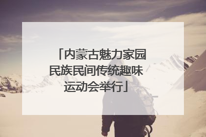 内蒙古魅力家园民族民间传统趣味运动会举行