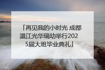 再见我的小时光 成都温江光华瑞幼举行2025届大班毕业典礼