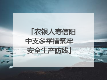 农银人寿信阳中支多举措筑牢安全生产防线