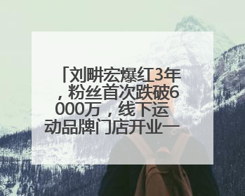 刘畊宏爆红3年，粉丝首次跌破6000万，线下运动品牌门店开业一周实景曝光