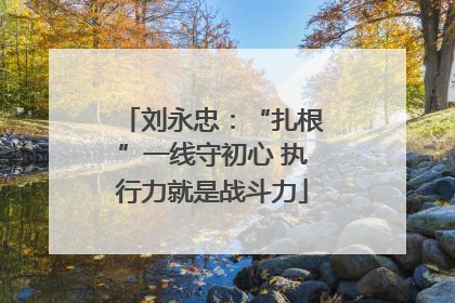 刘永忠：“扎根”一线守初心 执行力就是战斗力