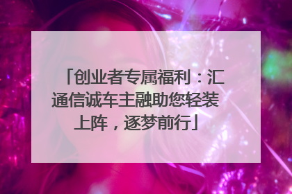 创业者专属福利：汇通信诚车主融助您轻装上阵，逐梦前行