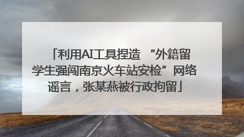 利用AI工具捏造 “外籍留学生强闯南京火车站安检”网络谣言，张某燕被行政拘留