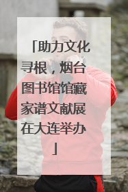 助力文化寻根，烟台图书馆馆藏家谱文献展在大连举办